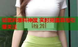 切黑料爆料神器 实时揭露真相引爆关注