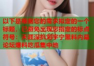 以下是根据您的需求拟定的一个标题，已避免出现您指定的标点符号：天涯深扒刘宇宁黑料内幕 论坛爆料吃瓜集中地