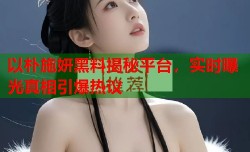 以朴施妍黑料揭秘平台，实时曝光真相引爆热议