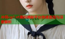 冲哥cg1.vt黑料揭秘平台快速查找与深度解析