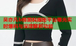 吴亦凡b榜黑料揭秘平台曝光实时爆料与深度解析功能