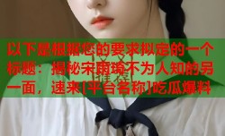 以下是根据您的要求拟定的一个标题：揭秘宋雨琦不为人知的另一面，速来[平台名称]吃瓜爆料