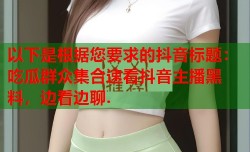 以下是根据您要求的抖音标题：吃瓜群众集合速看抖音主播黑料，边看边聊.