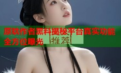 原耽作者黑料揭秘平台真实功能全方位曝光