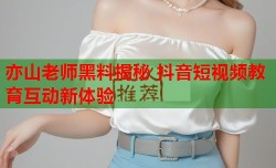 亦山老师黑料揭秘 抖音短视频教育互动新体验