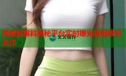 周翊然黑料揭秘平台实时曝光真相吸引关注
