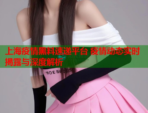上海疫情黑料速递平台 疫情动态实时揭露与深度解析  第1张