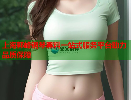 上海郭峰钢琴黑料一站式服务平台助力品质保障  第1张