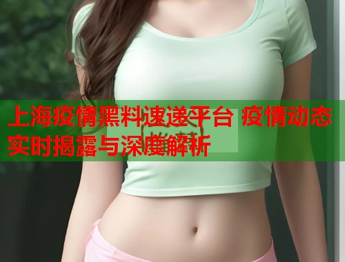 上海疫情黑料速递平台 疫情动态实时揭露与深度解析  第1张