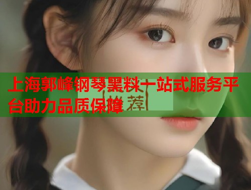 上海郭峰钢琴黑料一站式服务平台助力品质保障  第1张