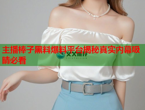 主播棒子黑料爆料平台揭秘真实内幕吸睛必看  第1张