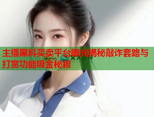主播黑料买卖平台曝光揭秘敲诈套路与打赏功能吸金秘籍  第1张