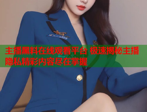 主播黑料在线观看平台 极速揭秘主播隐私精彩内容尽在掌握  第1张