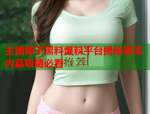 主播棒子黑料爆料平台揭秘真实内幕吸睛必看  第1张