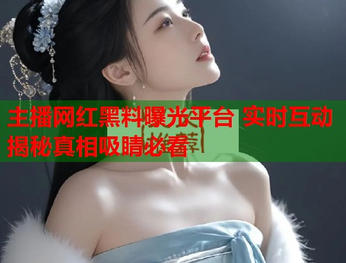 主播网红黑料曝光平台 实时互动揭秘真相吸睛必看  第1张