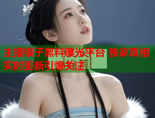 主播银子黑料曝光平台 独家真相实时更新引爆关注  第2张