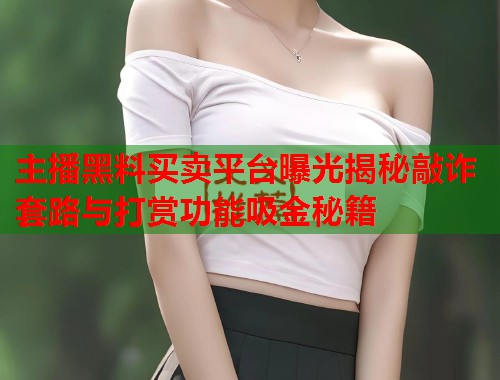 主播黑料买卖平台曝光揭秘敲诈套路与打赏功能吸金秘籍  第3张