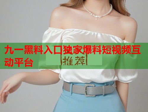 九一黑料入口独家爆料短视频互动平台  第1张
