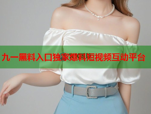 九一黑料入口独家爆料短视频互动平台  第1张