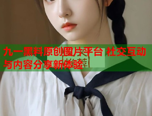 九一黑料原创图片平台 社交互动与内容分享新体验  第1张