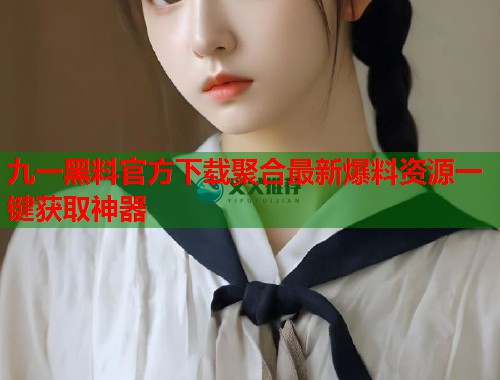 九一黑料官方下载聚合最新爆料资源一键获取神器  第1张