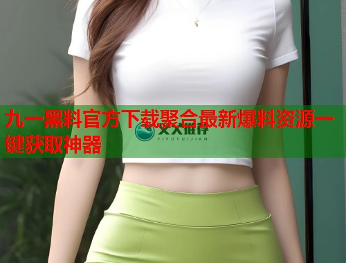 九一黑料官方下载聚合最新爆料资源一键获取神器  第2张