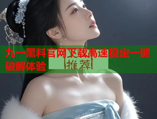 九一黑料官网下载高速稳定一键破解体验  第1张