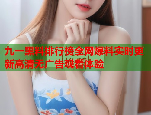 九一黑料排行榜全网爆料实时更新高清无广告观看体验  第2张
