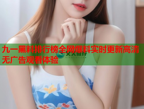 九一黑料排行榜全网爆料实时更新高清无广告观看体验  第1张