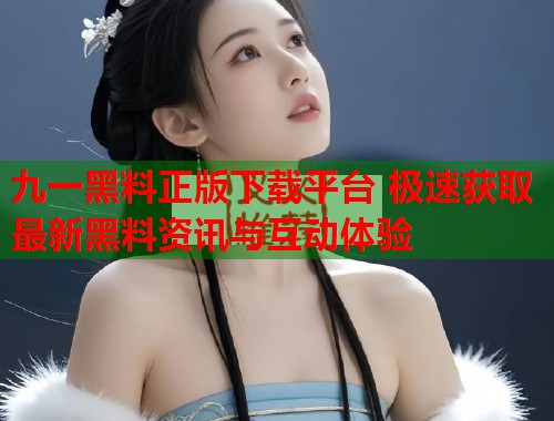 九一黑料正版下载平台 极速获取最新黑料资讯与互动体验  第1张