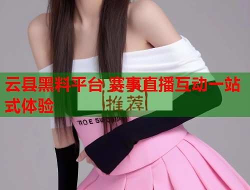 云县黑料平台 赛事直播互动一站式体验  第2张