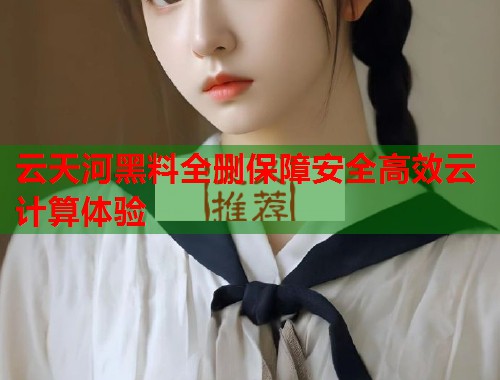 云天河黑料全删保障安全高效云计算体验  第2张
