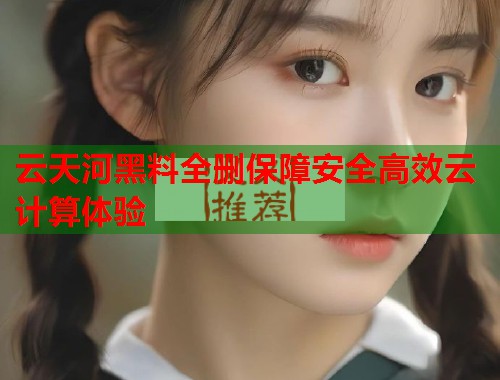 云天河黑料全删保障安全高效云计算体验  第1张