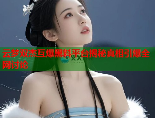 云梦双杰互爆黑料平台揭秘真相引爆全网讨论  第1张