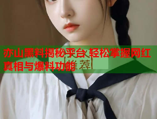亦山黑料揭秘平台 轻松掌握网红真相与爆料功能  第1张