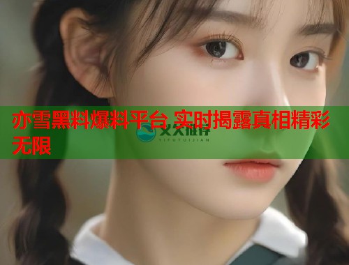 亦雪黑料爆料平台 实时揭露真相精彩无限  第1张