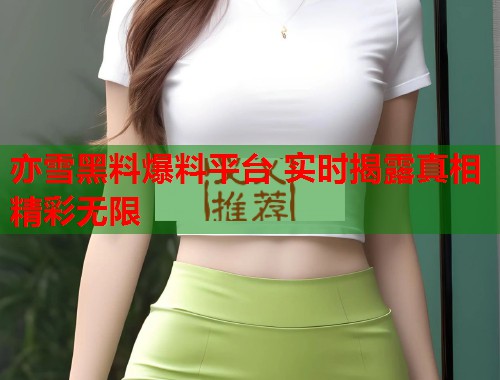亦雪黑料爆料平台 实时揭露真相精彩无限  第1张