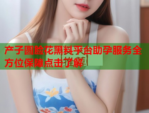 产子圆脸花黑料平台助孕服务全方位保障点击了解  第1张