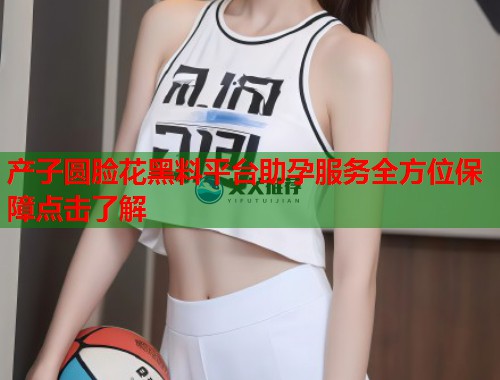 产子圆脸花黑料平台助孕服务全方位保障点击了解  第2张