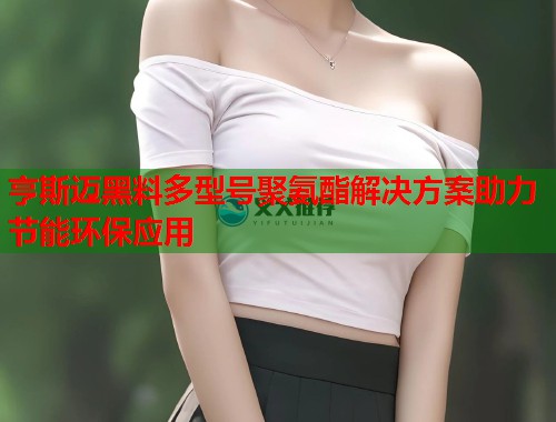 亨斯迈黑料多型号聚氨酯解决方案助力节能环保应用  第1张