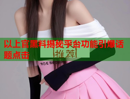 以上官黑料揭秘平台功能引爆话题点击  第2张