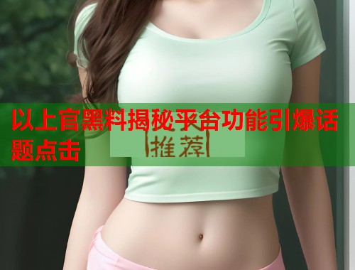 以上官黑料揭秘平台功能引爆话题点击  第3张