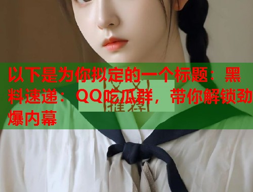 以下是为你拟定的一个标题：黑料速递：QQ吃瓜群，带你解锁劲爆内幕  第1张