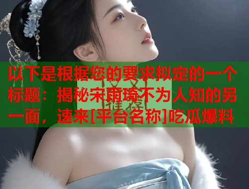 以下是根据您的要求拟定的一个标题：揭秘宋雨琦不为人知的另一面，速来[平台名称]吃瓜爆料  第2张