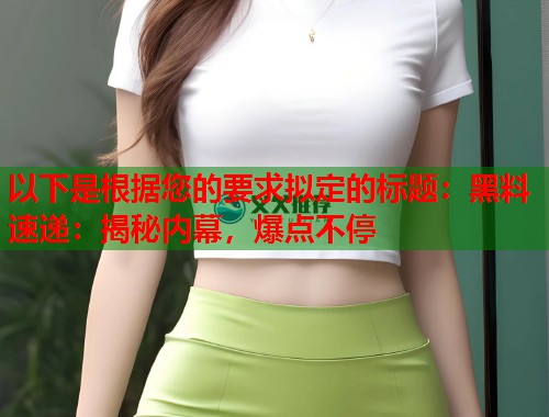 以下是根据您的要求拟定的标题：黑料速递：揭秘内幕，爆点不停  第1张