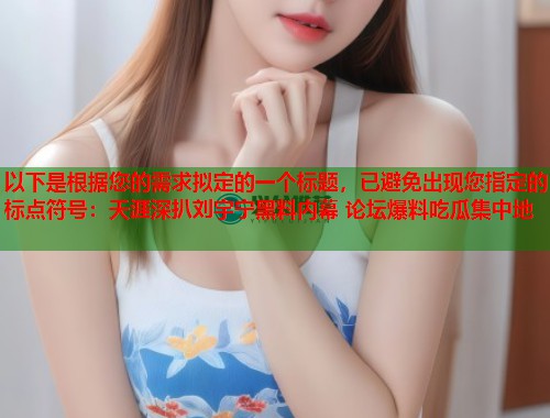 以下是根据您的需求拟定的一个标题，已避免出现您指定的标点符号：天涯深扒刘宇宁黑料内幕 论坛爆料吃瓜集中地  第2张