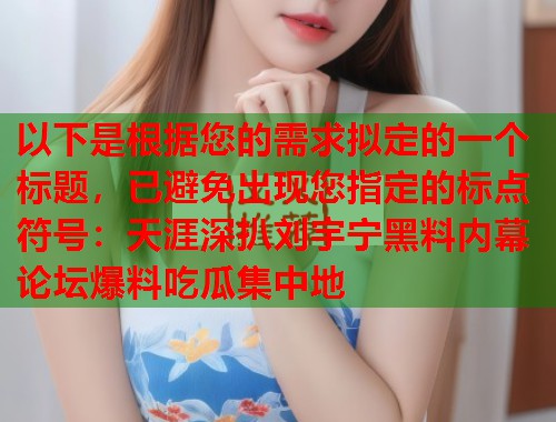 以下是根据您的需求拟定的一个标题，已避免出现您指定的标点符号：天涯深扒刘宇宁黑料内幕 论坛爆料吃瓜集中地  第1张