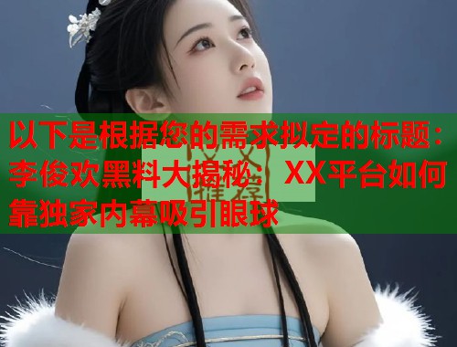以下是根据您的需求拟定的标题：李俊欢黑料大揭秘：XX平台如何靠独家内幕吸引眼球  第1张
