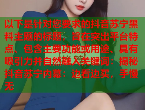 以下是针对您要求的抖音苏宁黑料主题的标题，旨在突出平台特点、包含主要功能或用途、具有吸引力并自然融入关键词：揭秘抖音苏宁内幕：边看边买，手慢无  第1张