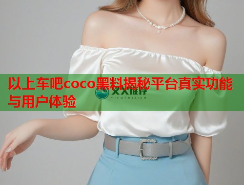 以上车吧coco黑料揭秘平台真实功能与用户体验  第2张